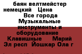 баян велтмейстер немецкий › Цена ­ 250 000 - Все города Музыкальные инструменты и оборудование » Клавишные   . Марий Эл респ.,Йошкар-Ола г.